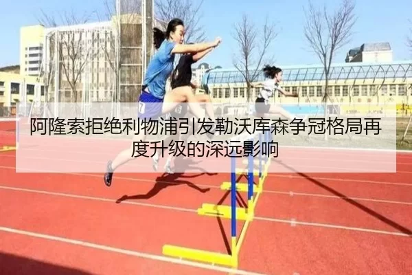阿隆索拒绝利物浦引发勒沃库森争冠格局再度升级的深远影响